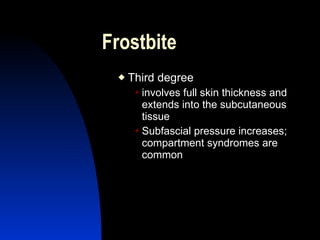 Frostbite
    Third degree
       involvesfull skin thickness and
        extends into the subcutaneous
        tissue
       Subfascial pressure increases;
        compartment syndromes are
        common
 