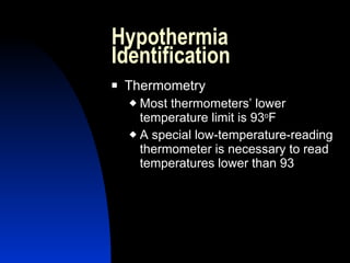 Hypothermia
Identification
   Thermometry
     Most thermometers’ lower
      temperature limit is 93oF
     A special low-temperature-reading
      thermometer is necessary to read
      temperatures lower than 93
 
