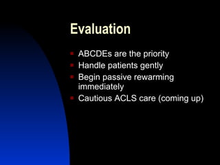 Evaluation
   ABCDEs are the priority
   Handle patients gently
   Begin passive rewarming
    immediately
   Cautious ACLS care (coming up)
 