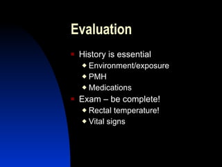Evaluation
   History is essential
     Environment/exposure
     PMH

     Medications

   Exam – be complete!
     Rectal temperature!
     Vital signs
 