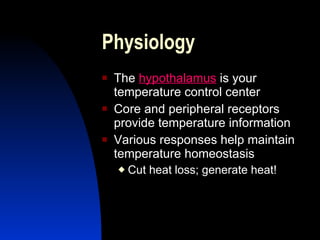Physiology
   The hypothalamus is your
    temperature control center
   Core and peripheral receptors
    provide temperature information
   Various responses help maintain
    temperature homeostasis
       Cut heat loss; generate heat!
 