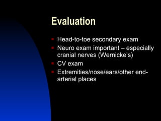 Evaluation
   Head-to-toe secondary exam
   Neuro exam important – especially
    cranial nerves (Wernicke’s)
   CV exam
   Extremities/nose/ears/other end-
    arterial places
 