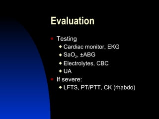 Evaluation
   Testing
     Cardiac monitor, EKG
     SaO2, ±ABG

     Electrolytes, CBC
     UA

   If severe:
       LFTS, PT/PTT, CK (rhabdo)
 