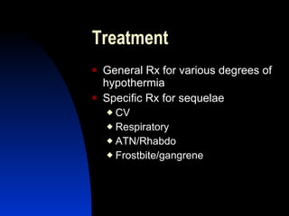 Treatment
   General Rx for various degrees of
    hypothermia
   Specific Rx for sequelae
     CV
     Respiratory

     ATN/Rhabdo

     Frostbite/gangrene
 