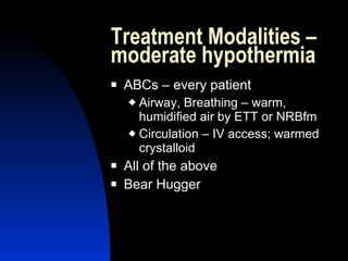 Treatment Modalities –
moderate hypothermia
   ABCs – every patient
     Airway, Breathing – warm,
      humidified air by ETT or NRBfm
     Circulation – IV access; warmed
      crystalloid
   All of the above
   Bear Hugger
 