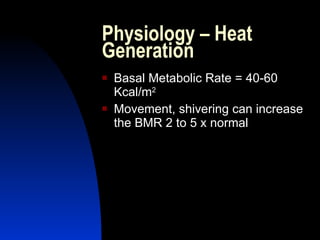 Physiology – Heat
Generation
   Basal Metabolic Rate = 40-60
    Kcal/m2
   Movement, shivering can increase
    the BMR 2 to 5 x normal
 