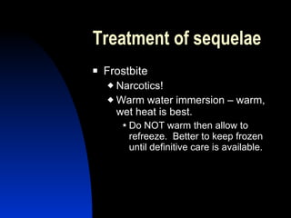 Treatment of sequelae
   Frostbite
     Narcotics!
     Warm water immersion – warm,
      wet heat is best.
         Do NOT warm then allow to
         refreeze. Better to keep frozen
         until definitive care is available.
 