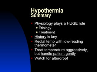 Hypothermia
Summary
   Physiology plays a HUGE role
     Etiology
     Treatment

   History is key
   Rectal temp with low-reading
    thermometer
   Treat temperature aggressively,
    but handle patient gently
   Watch for afterdrop!
 