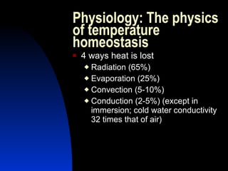 Physiology: The physics
of temperature
homeostasis
   4 ways heat is lost
     Radiation (65%)
     Evaporation (25%)

     Convection (5-10%)

     Conduction (2-5%) (except in
      immersion; cold water conductivity
      32 times that of air)
 