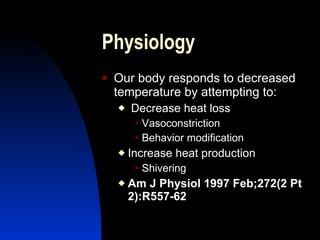Physiology
   Our body responds to decreased
    temperature by attempting to:
       Decrease heat loss
          Vasoconstriction

          Behavior    modification
       Increase heat production
          Shivering

       Am J Physiol 1997 Feb;272(2 Pt
        2):R557-62
 