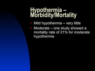 Hypothermia –
Morbidity/Mortality
   Mild hypothermia – very little
   Moderate – one study showed a
    mortality rate of 21% for moderate
    hypothermia
 