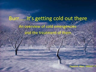 Burr.....It’s getting cold out there An overview of cold emergencies  and the treatment of them David B. Aber, NREMT-P 