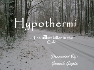 Hypothermi
    a
  - The silent killer in the
           Cold



              Presented By:
              Ganesh Gupta
 