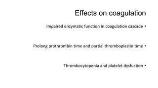 Effects on coagulation
•Impaired enzymatic function in coagulation cascade
•Prolong prothrombin time and partial thromboplastin time
•Thrombocytopenia and platelet dysfuction
 