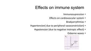 Effects on immune system
•Immunosupression
•Effects on cardiovascular system
•Bradyarrythmias
•Hypertension( due to peripheral vasoconstriction)
•Hypotension (due to negative inotropic effect)
•Osborne waves
 