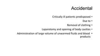 Accidental
•Critically ill patients predisposed
•Due to
•Removal of clothing
•Laparotomy and opening of body cavities
•Administration of large volume of unwarmed fluids and blood
products
 