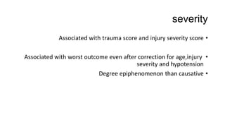severity
•Associated with trauma score and injury severity score
•Associated with worst outcome even after correction for age,injury
severity and hypotension
•Degree epiphenomenon than causative
 