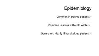 Epidemiology
•Common in trauma patients
•Common in areas with cold winters
•Occurs in critically ill hospitalized patients
 