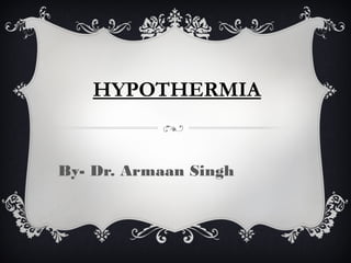 HYPOTHERMIA
By- Dr. Armaan Singh
 