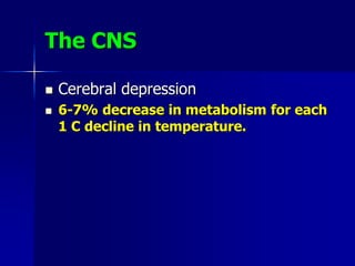 The CNS
 Cerebral depression
 6-7% decrease in metabolism for each
1 C decline in temperature.
 