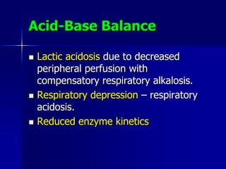Acid-Base Balance
 Lactic acidosis due to decreased
peripheral perfusion with
compensatory respiratory alkalosis.
 Respiratory depression – respiratory
acidosis.
 Reduced enzyme kinetics
 