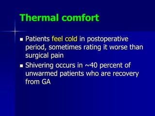 Thermal comfort
 Patients feel cold in postoperative
period, sometimes rating it worse than
surgical pain
 Shivering occurs in ~40 percent of
unwarmed patients who are recovery
from GA
 