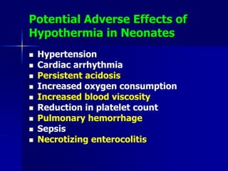Potential Adverse Effects of
Hypothermia in Neonates
 Hypertension
 Cardiac arrhythmia
 Persistent acidosis
 Increased oxygen consumption
 Increased blood viscosity
 Reduction in platelet count
 Pulmonary hemorrhage
 Sepsis
 Necrotizing enterocolitis
 