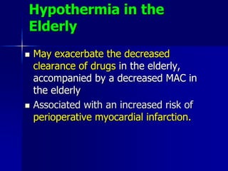 Hypothermia in the
Elderly
 May exacerbate the decreased
clearance of drugs in the elderly,
accompanied by a decreased MAC in
the elderly
 Associated with an increased risk of
perioperative myocardial infarction.
 