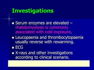 Investigations
 Serum enzymes are elevated –
rhabdomyolysis is commonly
associated with cold exposure.
 Leucopaenia and thrombocytopaenia
usually reverse with rewarming.
 ECG
 X-rays and other investigations
according to clinical scenario.
 