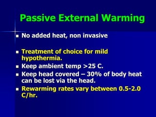 Passive External Warming
 No added heat, non invasive
 Treatment of choice for mild
hypothermia.
 Keep ambient temp >25 C.
 Keep head covered – 30% of body heat
can be lost via the head.
 Rewarming rates vary between 0.5-2.0
C/hr.
 