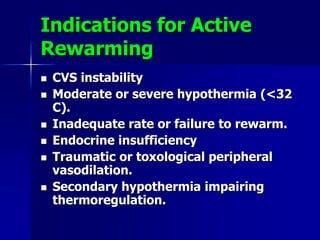 Indications for Active
Rewarming
 CVS instability
 Moderate or severe hypothermia (<32
C).
 Inadequate rate or failure to rewarm.
 Endocrine insufficiency
 Traumatic or toxological peripheral
vasodilation.
 Secondary hypothermia impairing
thermoregulation.
 