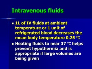 Intravenous fluids
 1L of IV fluids at ambient
temperature or 1 unit of
refrigerated blood decreases the
mean body temperature 0.25 ℃
 Heating fluids to near 37 ℃ helps
prevent hypothermia and is
appropriate if large volumes are
being given
 