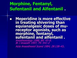 Morphine, Fentanyl,
Sufentanil and Alfentanil .
 Meperidine is more effective
in treating shivering than
equianalgesic doses of mu-
receptor agonists, such as
morphine, fentanyl,
sufentanil and alfentanil .
Anesthesiology 1998; 89: 43–8.
Br J Anaesth 1997; 79: 541–2
Acta Anaesthesiol Scand 1984; 28:138–43.
 