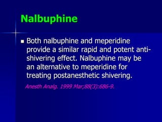 Nalbuphine
 Both nalbuphine and meperidine
provide a similar rapid and potent anti-
shivering effect. Nalbuphine may be
an alternative to meperidine for
treating postanesthetic shivering.
Anesth Analg. 1999 Mar;88(3):686-9.
 