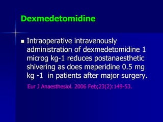 Dexmedetomidine
 Intraoperative intravenously
administration of dexmedetomidine 1
microg kg-1 reduces postanaesthetic
shivering as does meperidine 0.5 mg
kg -1 in patients after major surgery.
Eur J Anaesthesiol. 2006 Feb;23(2):149-53.
 