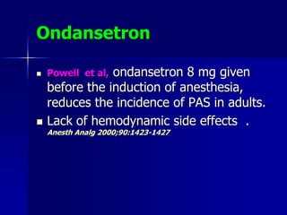 Ondansetron
 Powell et al, ondansetron 8 mg given
before the induction of anesthesia,
reduces the incidence of PAS in adults.
 Lack of hemodynamic side effects .
Anesth Analg 2000;90:1423-1427
 
