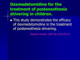 Dexmedetomidine for the
treatment of postanesthesia
shivering in children.
 This study demonstrates the efficacy
of dexmedetomidine in the treatment
of postanesthesia shivering.
Paediatr Anaesth. 2007 Apr;17(4):341-6
 