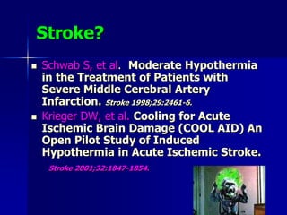 Stroke?
 Schwab S, et al. Moderate Hypothermia
in the Treatment of Patients with
Severe Middle Cerebral Artery
Infarction. Stroke 1998;29:2461-6.
 Krieger DW, et al. Cooling for Acute
Ischemic Brain Damage (COOL AID) An
Open Pilot Study of Induced
Hypothermia in Acute Ischemic Stroke.
Stroke 2001;32:1847-1854.
 