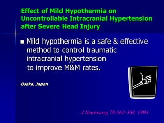 Effect of Mild Hypothermia on
Uncontrollable Intracranial Hypertension
after Severe Head Injury
 Mild hypothermia is a safe & effective
method to control traumatic
intracranial hypertension
to improve M&M rates.
Osaka, Japan
J Neurosurg 79:363-368, 1993.
 