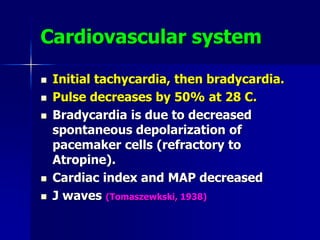 Cardiovascular system
 Initial tachycardia, then bradycardia.
 Pulse decreases by 50% at 28 C.
 Bradycardia is due to decreased
spontaneous depolarization of
pacemaker cells (refractory to
Atropine).
 Cardiac index and MAP decreased
 J waves (Tomaszewkski, 1938)
 