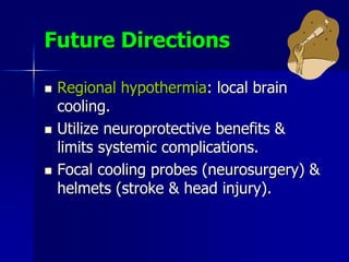 Future Directions
 Regional hypothermia: local brain
cooling.
 Utilize neuroprotective benefits &
limits systemic complications.
 Focal cooling probes (neurosurgery) &
helmets (stroke & head injury).
 