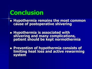 Conclusion
 Hypothermia remains the most common
cause of postoperative shivering
 Hypothermia is associated with
shivering and many complications,
patient should be kept normothermia
 Prevention of hypothermia consists of
limiting heat loss and active rewarming
system
 