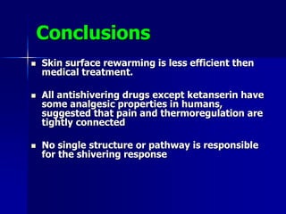 Conclusions
 Skin surface rewarming is less efficient then
medical treatment.
 All antishivering drugs except ketanserin have
some analgesic properties in humans,
suggested that pain and thermoregulation are
tightly connected
 No single structure or pathway is responsible
for the shivering response
 