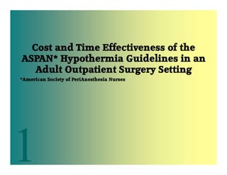 Cost and Time Effectiveness of the
ASPAN* Hypothermia Guidelines in an
Adult Outpatient Surgery Setting
*American Society of PeriAnesthesia Nurses
 