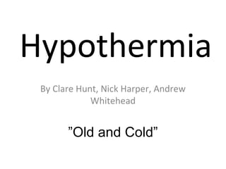 Hypothermia
By Clare Hunt, Nick Harper, Andrew
Whitehead
”Old and Cold”
 