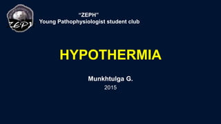 HYPOTHERMIA
Munkhtulga G.
2015
“ZEPH”
Young Pathophysiologist student club
 
