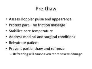 Pre-thaw
• Assess Doppler pulse and appearance
• Protect part – no friction massage
• Stabilize core temperature
• Address medical and surgical conditions
• Rehydrate patient
• Prevent partial thaw and refreeze
– Refreezing will cause even more severe damage
 