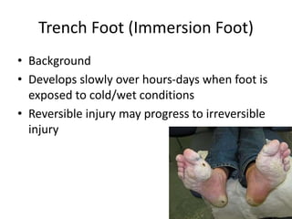 Trench Foot (Immersion Foot)
• Background
• Develops slowly over hours-days when foot is
exposed to cold/wet conditions
• Reversible injury may progress to irreversible
injury
 