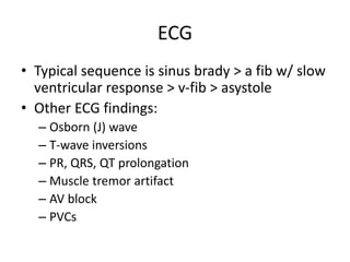 ECG
• Typical sequence is sinus brady > a fib w/ slow
ventricular response > v-fib > asystole
• Other ECG findings:
– Osborn (J) wave
– T-wave inversions
– PR, QRS, QT prolongation
– Muscle tremor artifact
– AV block
– PVCs
 