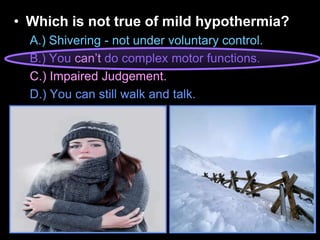 • Which is not true of mild hypothermia?
A.) Shivering - not under voluntary control.
B.) You can’t do complex motor functions.
C.) Impaired Judgement.
D.) You can still walk and talk.
 